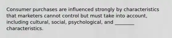 Consumer purchases are influenced strongly by characteristics that marketers cannot control but must take into​ account, including​ cultural, social,​ psychological, and​ ________ characteristics.