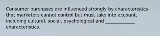 Consumer purchases are influenced strongly by characteristics that marketers cannot control but must take into account, including cultural, social, psychological and _____________ characteristics.