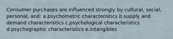 Consumer purchases are influenced strongly by cultural, social, personal, and: a.psychometric characteristics b.supply and demand characteristics c.psychological characteristics d.psychographic characteristics e.intangibles