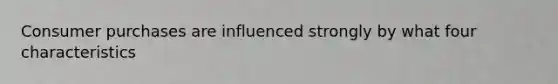 Consumer purchases are influenced strongly by what four characteristics