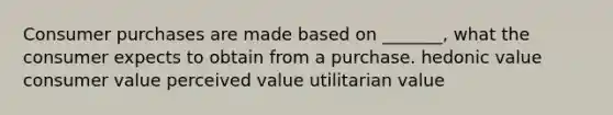 Consumer purchases are made based on _______, what the consumer expects to obtain from a purchase. hedonic value consumer value perceived value utilitarian value