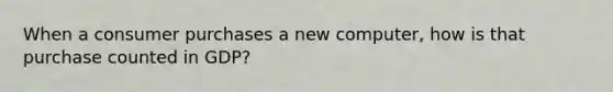 When a consumer purchases a new computer, how is that purchase counted in GDP?
