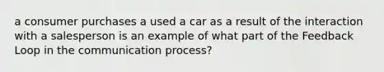 a consumer purchases a used a car as a result of the interaction with a salesperson is an example of what part of the Feedback Loop in <a href='https://www.questionai.com/knowledge/kTysIo37id-the-communication-process' class='anchor-knowledge'>the communication process</a>?