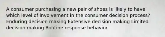 A consumer purchasing a new pair of shoes is likely to have which level of involvement in the consumer decision process? Enduring <a href='https://www.questionai.com/knowledge/kuI1pP196d-decision-making' class='anchor-knowledge'>decision making</a> Extensive decision making Limited decision making Routine response behavior