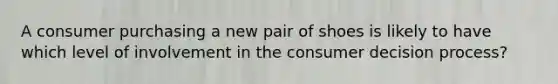 A consumer purchasing a new pair of shoes is likely to have which level of involvement in the consumer decision process?