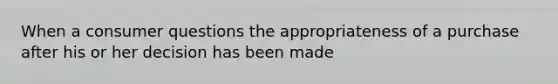 When a consumer questions the appropriateness of a purchase after his or her decision has been made