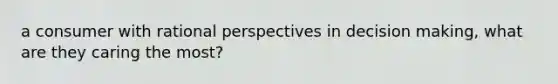 a consumer with rational perspectives in decision making, what are they caring the most?