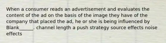 When a consumer reads an advertisement and evaluates the content of the ad on the basis of the image they have of the company that placed the ad, he or she is being influenced by Blank______. channel length a push strategy source effects noise effects