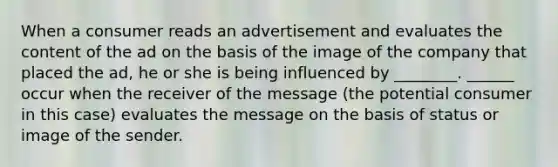 When a consumer reads an advertisement and evaluates the content of the ad on the basis of the image of the company that placed the ad, he or she is being influenced by ________. ______ occur when the receiver of the message (the potential consumer in this case) evaluates the message on the basis of status or image of the sender.