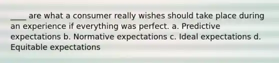 ____ are what a consumer really wishes should take place during an experience if everything was perfect. a. Predictive expectations b. Normative expectations c. Ideal expectations d. Equitable expectations