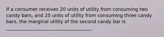 If a consumer receives 20 units of utility from consuming two candy bars, and 25 units of utility from consuming three candy bars, the marginal utility of the second candy bar is _____________________________________