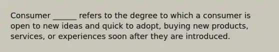 Consumer ______ refers to the degree to which a consumer is open to new ideas and quick to adopt, buying new products, services, or experiences soon after they are introduced.