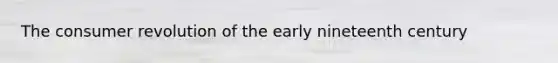 The consumer revolution of the early nineteenth century