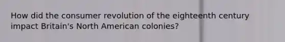 How did the consumer revolution of the eighteenth century impact Britain's North American colonies?