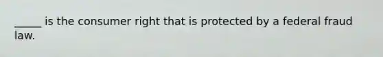 _____ is the consumer right that is protected by a federal fraud law.