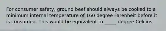 For consumer safety, ground beef should always be cooked to a minimum internal temperature of 160 degree Farenheit before it is consumed. This would be equivalent to _____ degree Celcius.