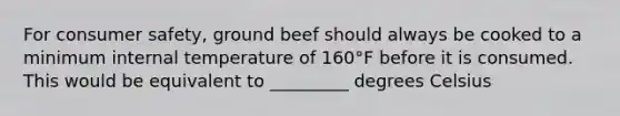 For consumer safety, ground beef should always be cooked to a minimum internal temperature of 160°F before it is consumed. This would be equivalent to _________ degrees Celsius