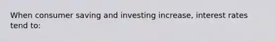 When consumer saving and investing increase, interest rates tend to: