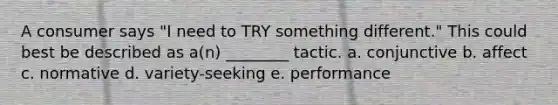 A consumer says "I need to TRY something different." This could best be described as a(n) ________ tactic. a. conjunctive b. affect c. normative d. variety-seeking e. performance