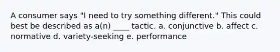 A consumer says "I need to try something different." This could best be described as a(n) ____ tactic. a. conjunctive b. affect c. normative d. variety-seeking e. performance