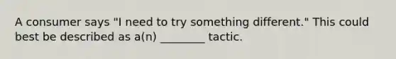 A consumer says "I need to try something different." This could best be described as a(n) ________ tactic.