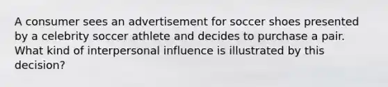 A consumer sees an advertisement for soccer shoes presented by a celebrity soccer athlete and decides to purchase a pair. What kind of interpersonal influence is illustrated by this decision?