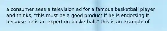 a consumer sees a television ad for a famous basketball player and thinks, "this must be a good product if he is endorsing it because he is an expert on basketball." this is an example of