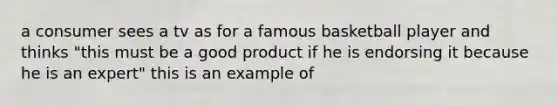 a consumer sees a tv as for a famous basketball player and thinks "this must be a good product if he is endorsing it because he is an expert" this is an example of