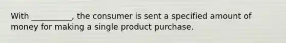 With __________, the consumer is sent a specified amount of money for making a single product purchase.