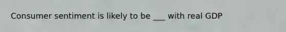 Consumer sentiment is likely to be ___ with real GDP