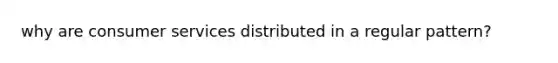 why are consumer services distributed in a regular pattern?