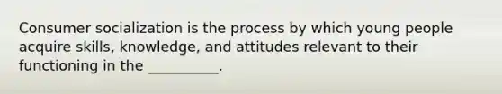 Consumer socialization is the process by which young people acquire skills, knowledge, and attitudes relevant to their functioning in the __________.
