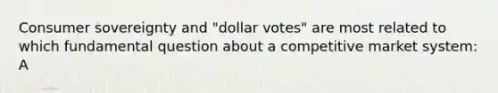 Consumer sovereignty and "dollar votes" are most related to which fundamental question about a competitive market system: A