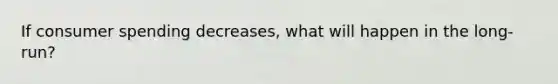 If consumer spending decreases, what will happen in the long-run?