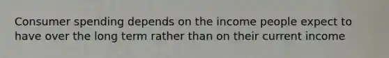 Consumer spending depends on the income people expect to have over the long term rather than on their current income