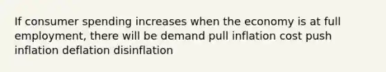 If consumer spending increases when the economy is at full employment, there will be demand pull inflation cost push inflation deflation disinflation