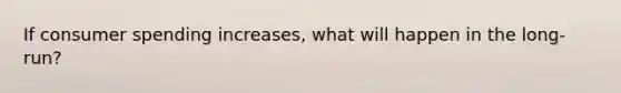 If consumer spending increases, what will happen in the long-run?