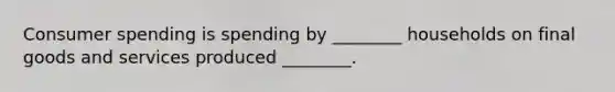 Consumer spending is spending by​ ________ households on final goods and services produced​ ________.