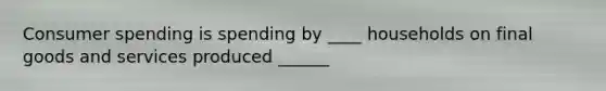 Consumer spending is spending by ____ households on final goods and services produced ______