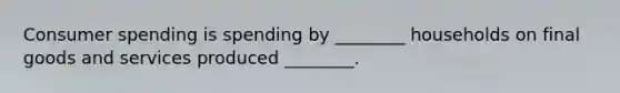 Consumer spending is spending by ________ households on final goods and services produced ________.