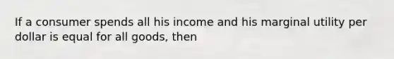 If a consumer spends all his income and his marginal utility per dollar is equal for all goods, then