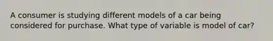 A consumer is studying different models of a car being considered for purchase. What type of variable is model of car?