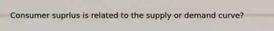 Consumer suprlus is related to the supply or demand curve?