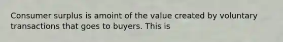 Consumer surplus is amoint of the value created by voluntary transactions that goes to buyers. This is