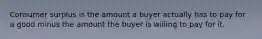 Consumer surplus is the amount a buyer actually has to pay for a good minus the amount the buyer is willing to pay for it.