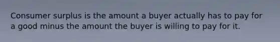 <a href='https://www.questionai.com/knowledge/k77rlOEdsf-consumer-surplus' class='anchor-knowledge'>consumer surplus</a> is the amount a buyer actually has to pay for a good minus the amount the buyer is willing to pay for it.