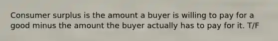 Consumer surplus is the amount a buyer is willing to pay for a good minus the amount the buyer actually has to pay for it. T/F