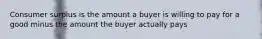 Consumer surplus is the amount a buyer is willing to pay for a good minus the amount the buyer actually pays