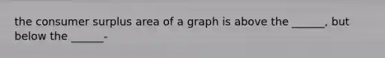 the <a href='https://www.questionai.com/knowledge/k77rlOEdsf-consumer-surplus' class='anchor-knowledge'>consumer surplus</a> area of a graph is above the ______, but below the ______-