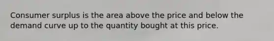 Consumer surplus is the area above the price and below the demand curve up to the quantity bought at this price.